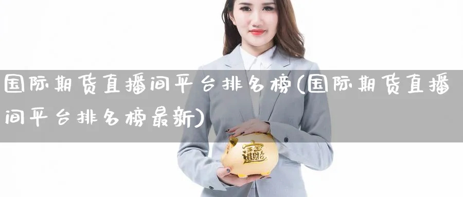 国际期货直播间平台排名榜(国际期货直播间平台排名榜最新)
