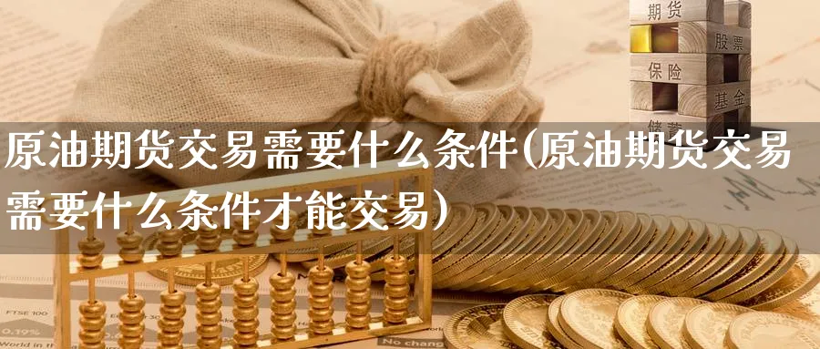 原油期货交易需要什么条件(原油期货交易需要什么条件才能交易)