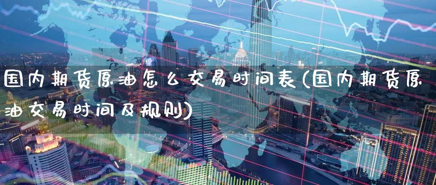 国内期货原油怎么交易时间表(国内期货原油交易时间及规则)
