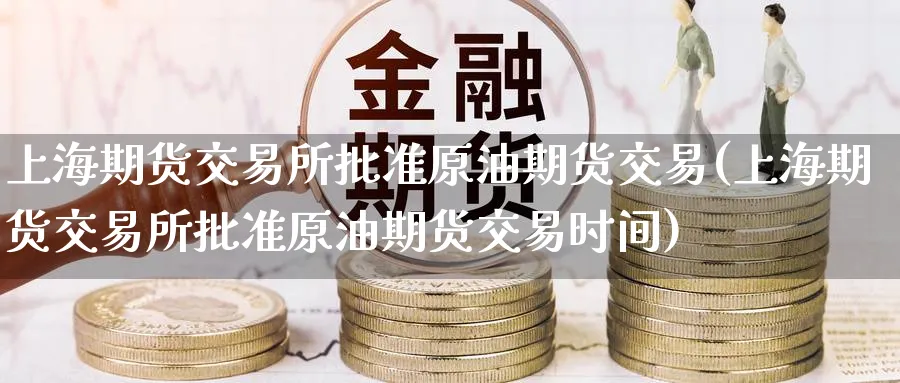 上海期货交易所批准原油期货交易(上海期货交易所批准原油期货交易时间)