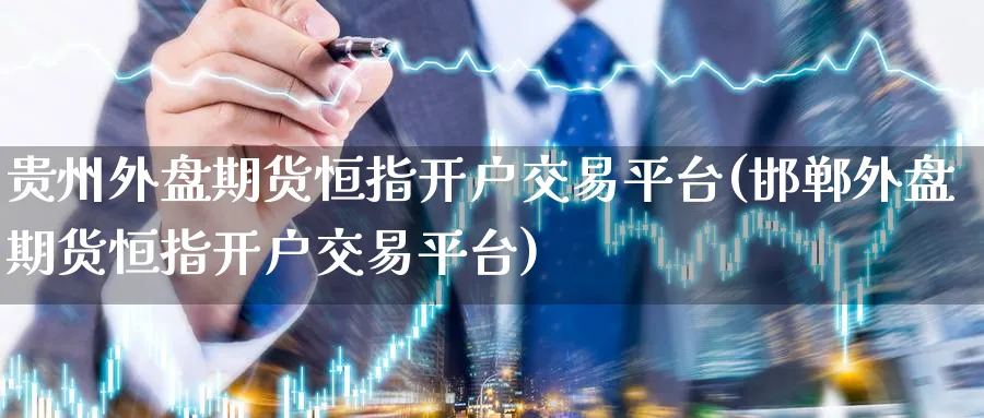 贵州外盘期货恒指开户交易平台(邯郸外盘期货恒指开户交易平台)