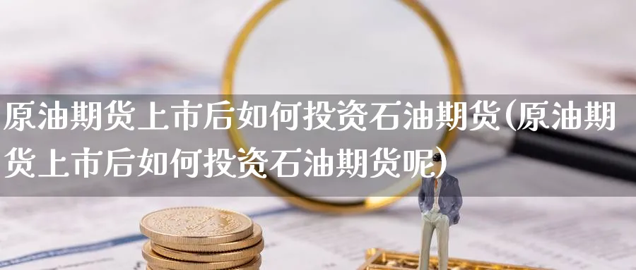 原油期货上市后如何投资石油期货(原油期货上市后如何投资石油期货呢)