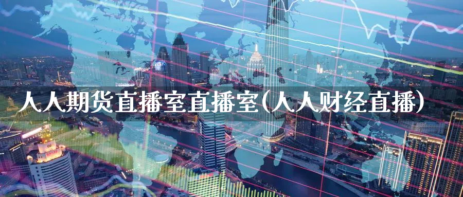 人人期货直播室直播室(人人财经直播)