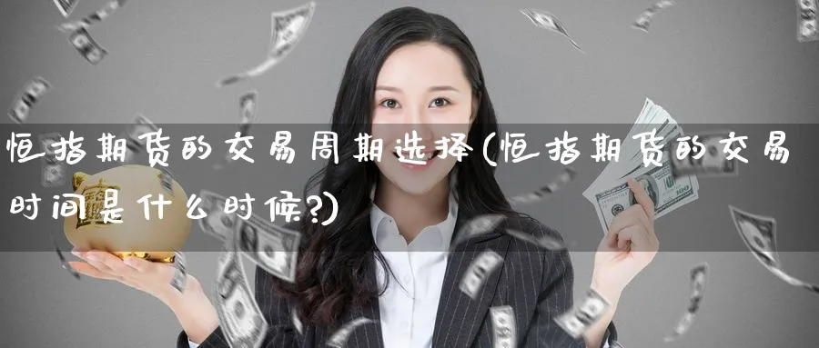 恒指期货的交易周期选择(恒指期货的交易时间是什么时候?)