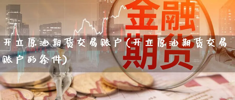 开立原油期货交易账户(开立原油期货交易账户的条件)