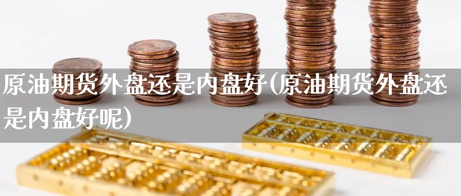 原油期货外盘还是内盘好(原油期货外盘还是内盘好呢)