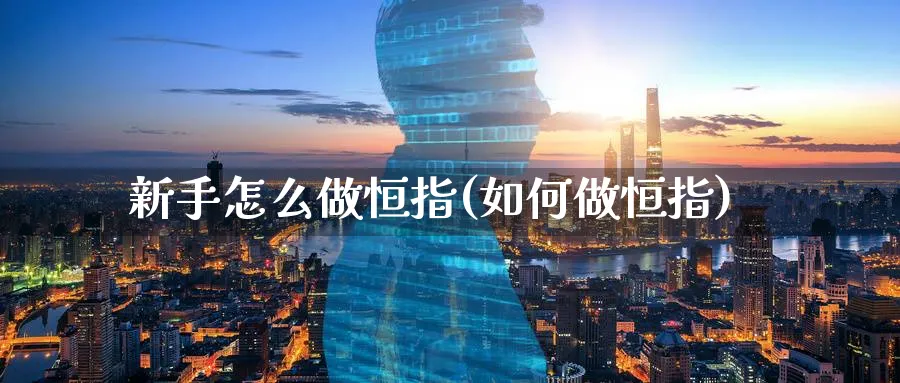 新手怎么做恒指(如何做恒指)