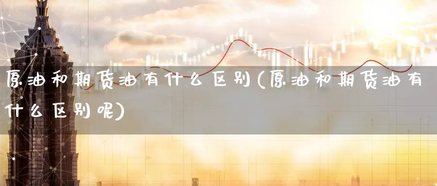 原油和期货油有什么区别(原油和期货油有什么区别呢)