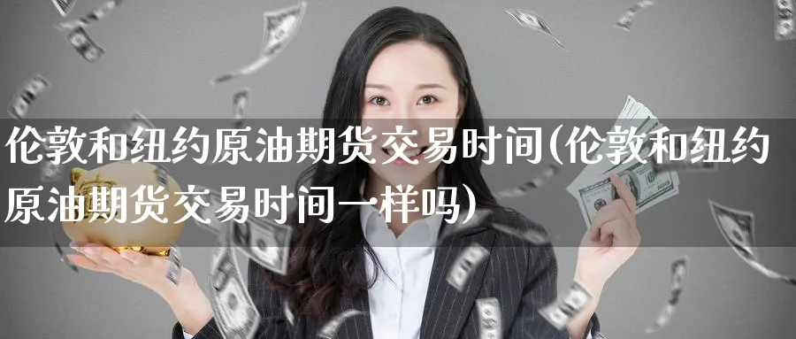 伦敦和纽约原油期货交易时间(伦敦和纽约原油期货交易时间一样吗)