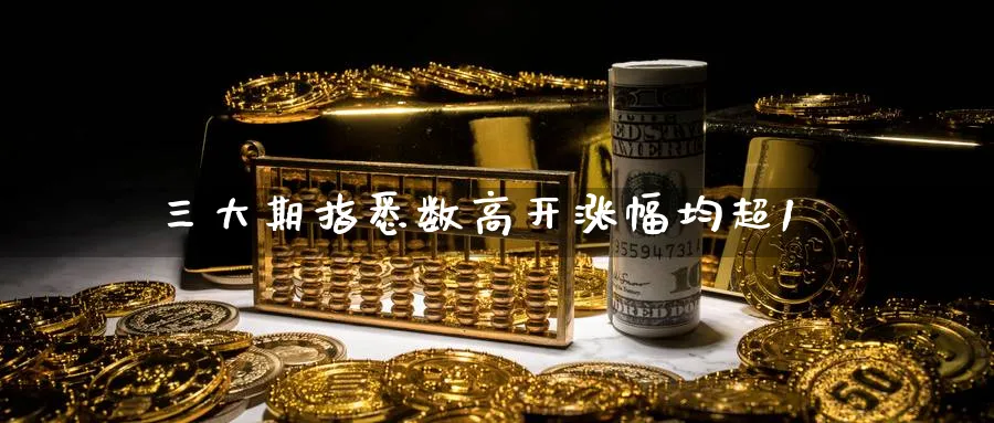 三大期指悉数高开涨幅均超1