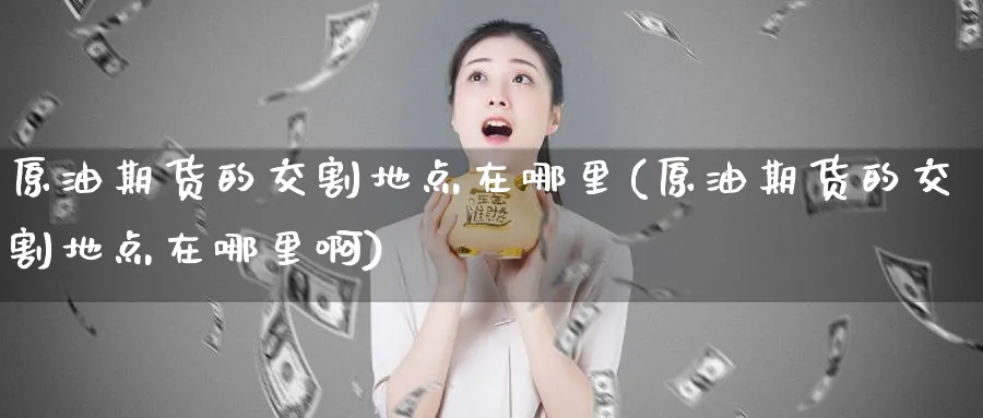 原油期货的交割地点在哪里(原油期货的交割地点在哪里啊)