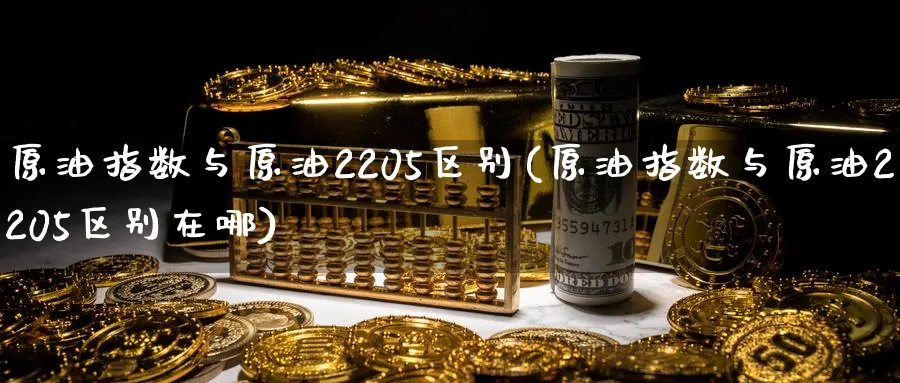 原油指数与原油2205区别(原油指数与原油2205区别在哪)