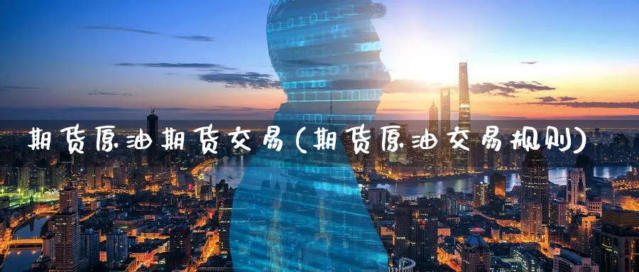 期货原油期货交易(期货原油交易规则)
