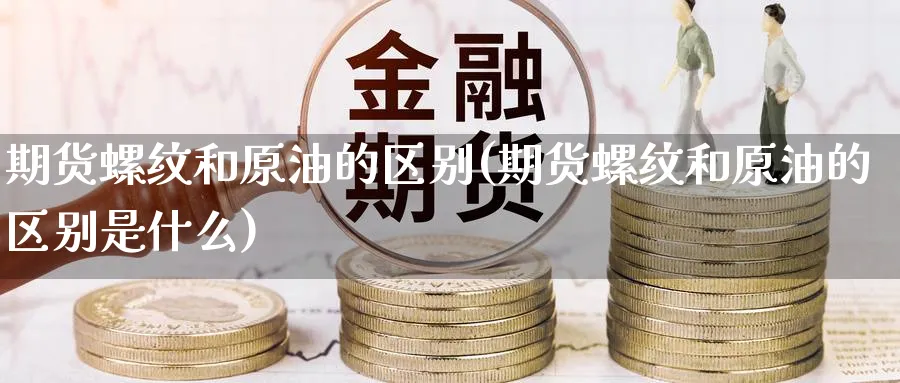 期货螺纹和原油的区别(期货螺纹和原油的区别是什么)