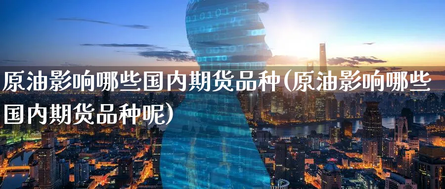 原油影响哪些国内期货品种(原油影响哪些国内期货品种呢)