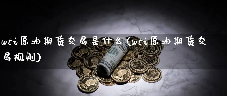 wti原油期货交易是什么(wti原油期货交易规则)