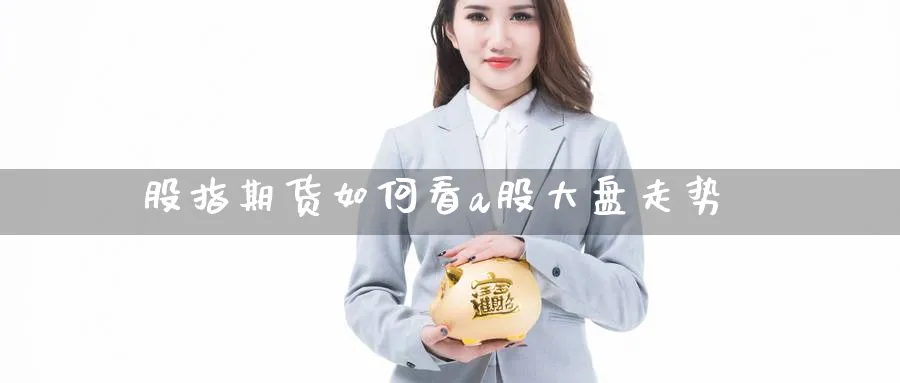 股指期货如何看a股大盘走势
