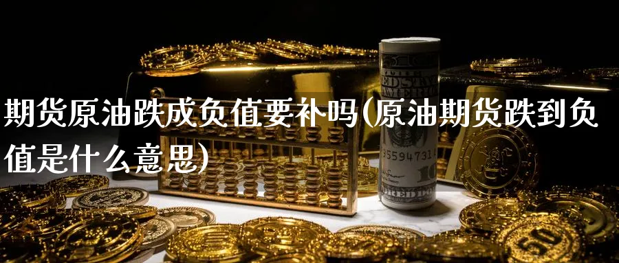 期货原油跌成负值要补吗(原油期货跌到负值是什么意思)