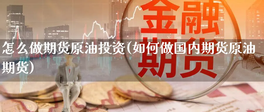 怎么做期货原油投资(如何做国内期货原油期货)
