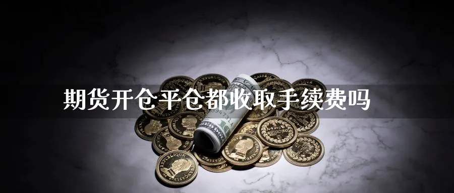 期货开仓平仓都收取手续费吗