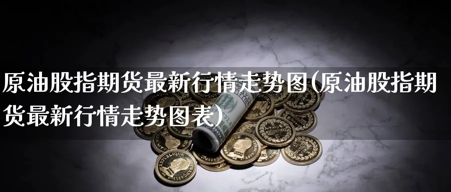 原油股指期货最新行情走势图(原油股指期货最新行情走势图表)