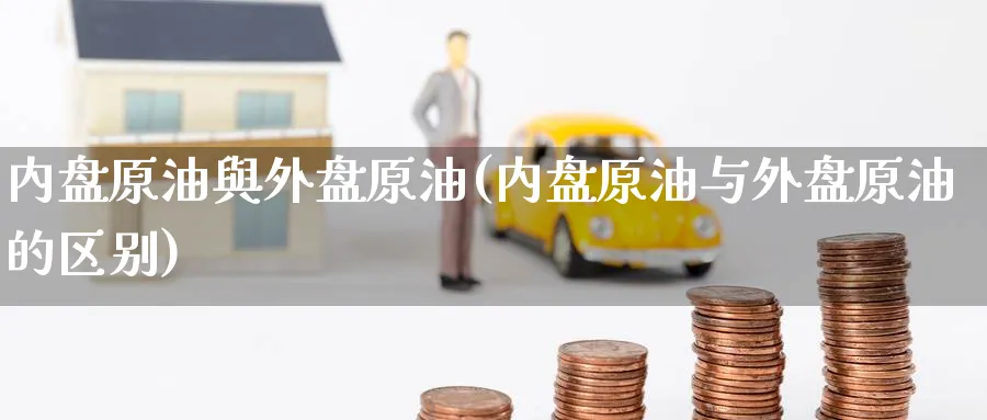 内盘原油與外盘原油(内盘原油与外盘原油的区别)