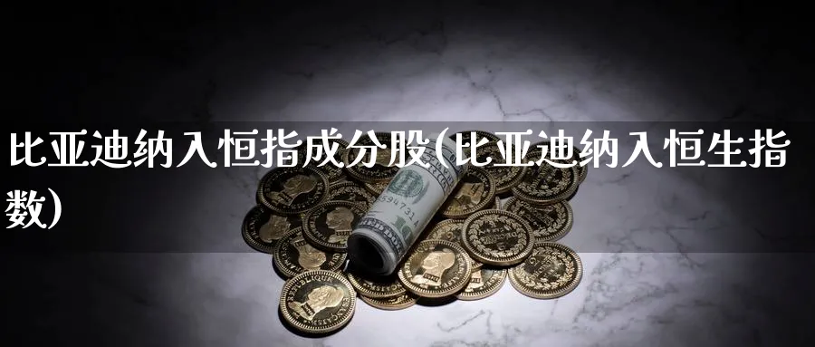 比亚迪纳入恒指成分股(比亚迪纳入恒生指数)