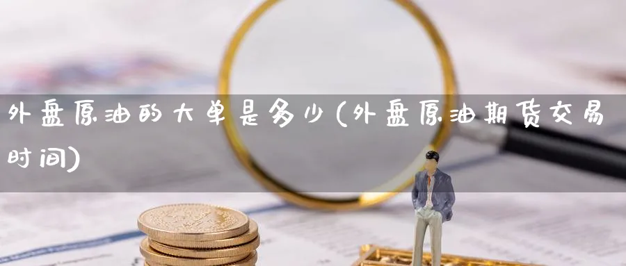 外盘原油的大单是多少(外盘原油期货交易时间)