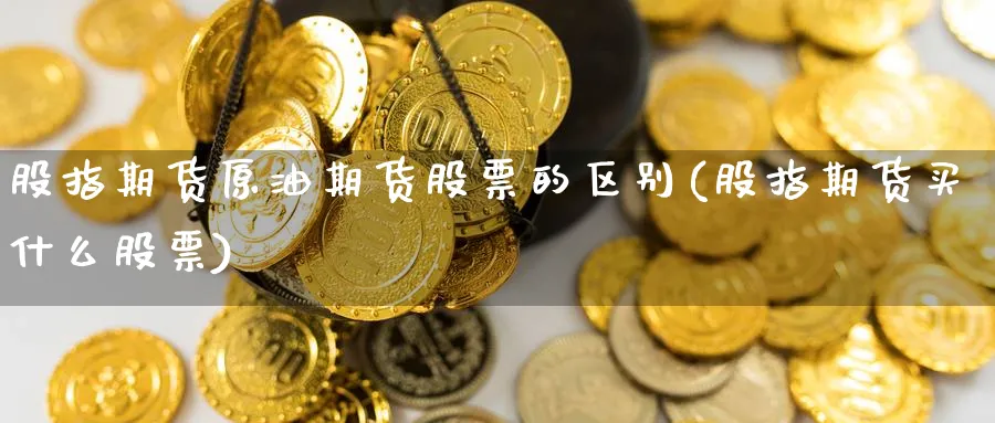 股指期货原油期货股票的区别(股指期货买什么股票)