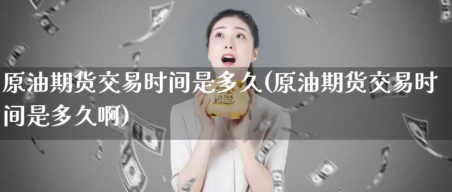 原油期货交易时间是多久(原油期货交易时间是多久啊)