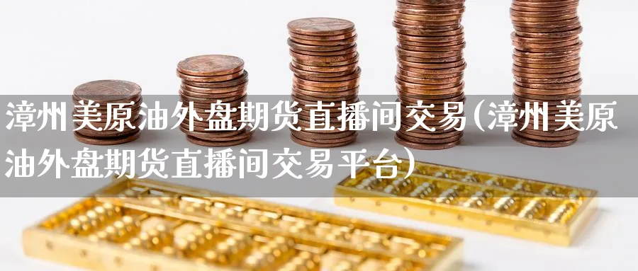 漳州美原油外盘期货直播间交易(漳州美原油外盘期货直播间交易平台)