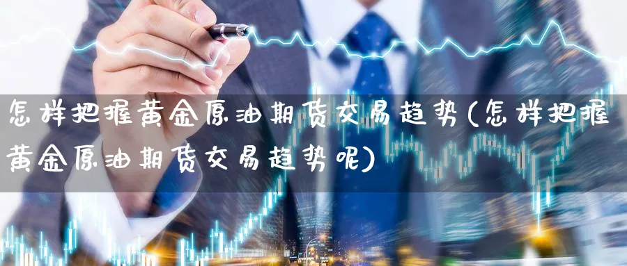 怎样把握黄金原油期货交易趋势(怎样把握黄金原油期货交易趋势呢)