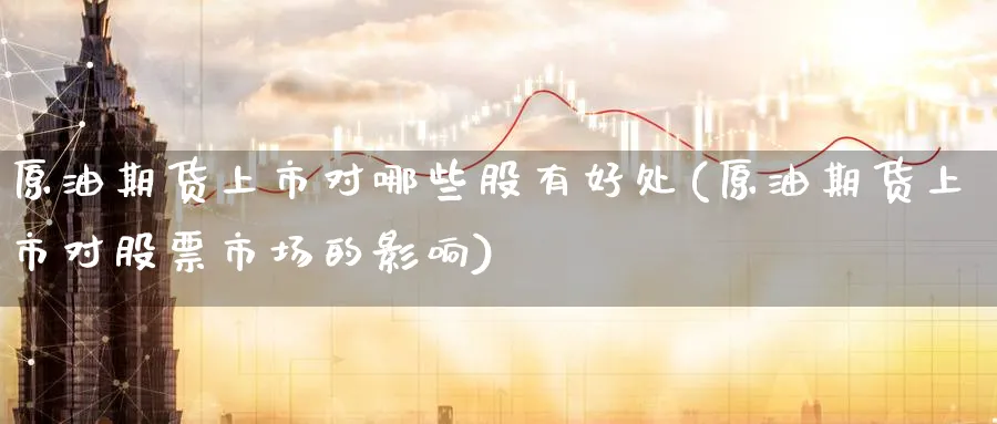 原油期货上市对哪些股有好处(原油期货上市对股票市场的影响)