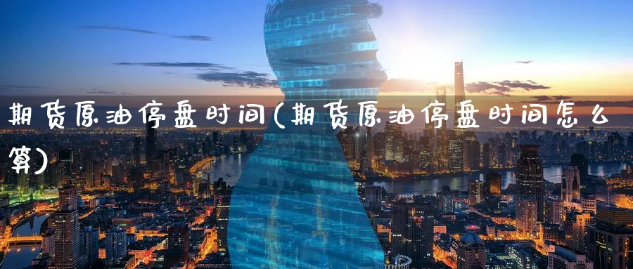 期货原油停盘时间(期货原油停盘时间怎么算)