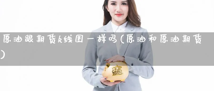 原油跟期货k线图一样吗(原油和原油期货)