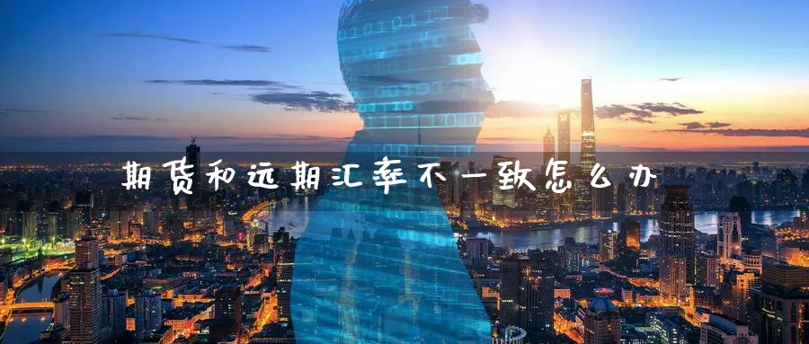 期货和远期汇率不一致怎么办