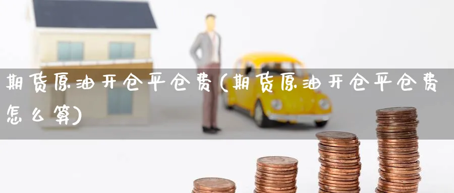期货原油开仓平仓费(期货原油开仓平仓费怎么算)