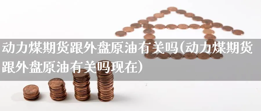 动力煤期货跟外盘原油有关吗(动力煤期货跟外盘原油有关吗现在)