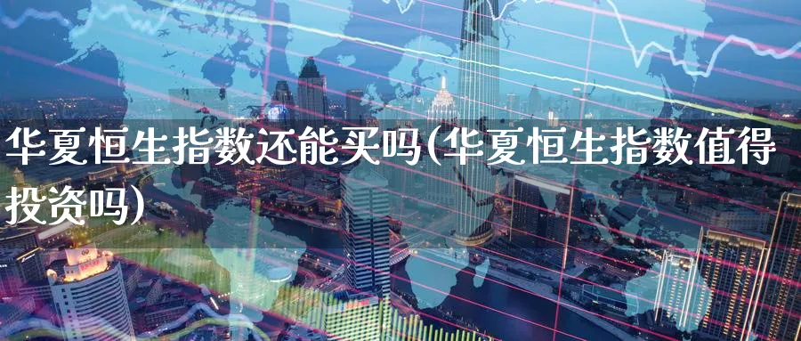 华夏恒生指数还能买吗(华夏恒生指数值得投资吗)_https://www.lytzg.com_原油期货学院_第1张