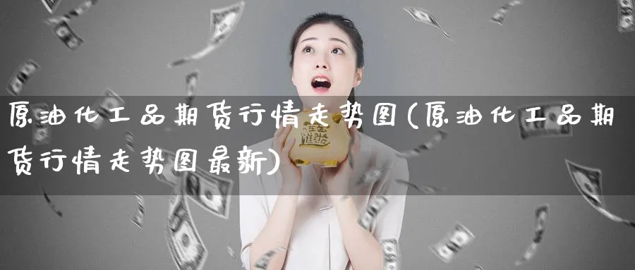 原油化工品期货行情走势图(原油化工品期货行情走势图最新)