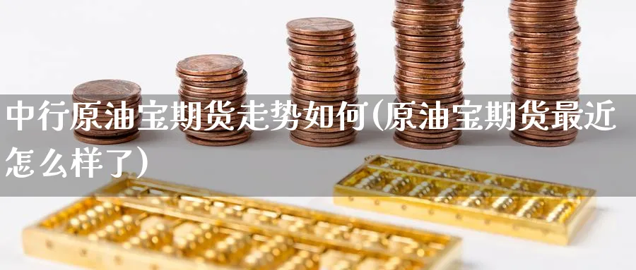 中行原油宝期货走势如何(原油宝期货最近怎么样了)