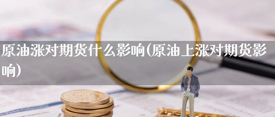 原油涨对期货什么影响(原油上涨对期货影响)