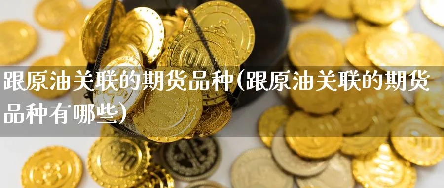 跟原油关联的期货品种(跟原油关联的期货品种有哪些)