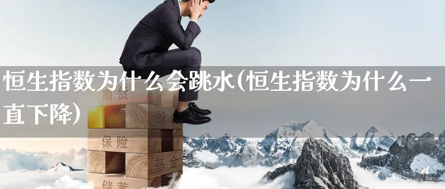 恒生指数为什么会跳水(恒生指数为什么一直下降)
