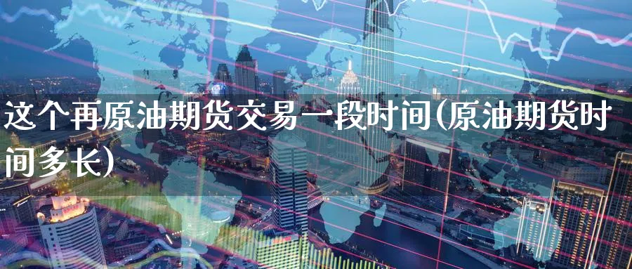 这个再原油期货交易一段时间(原油期货时间多长)