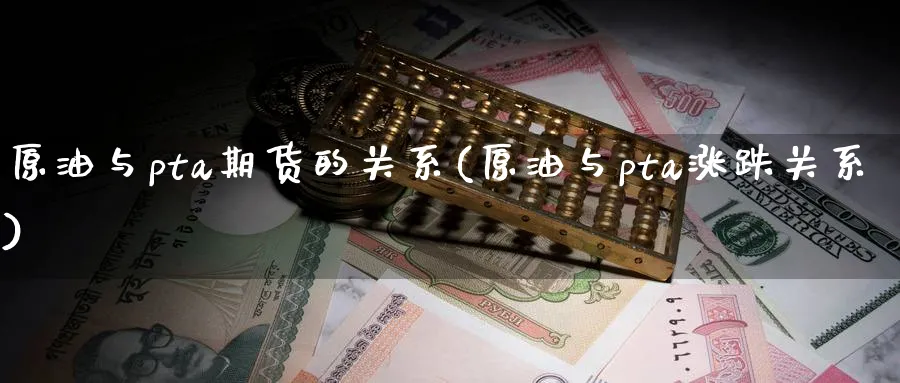 原油与pta期货的关系(原油与pta涨跌关系)