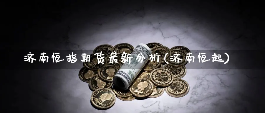 济南恒指期货最新分析(济南恒起)
