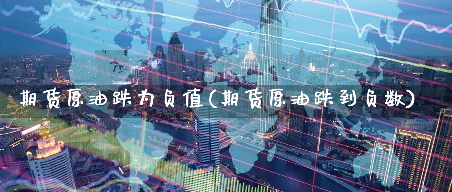 期货原油跌为负值(期货原油跌到负数)
