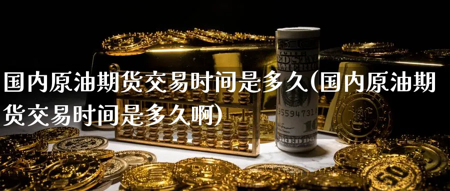 国内原油期货交易时间是多久(国内原油期货交易时间是多久啊)