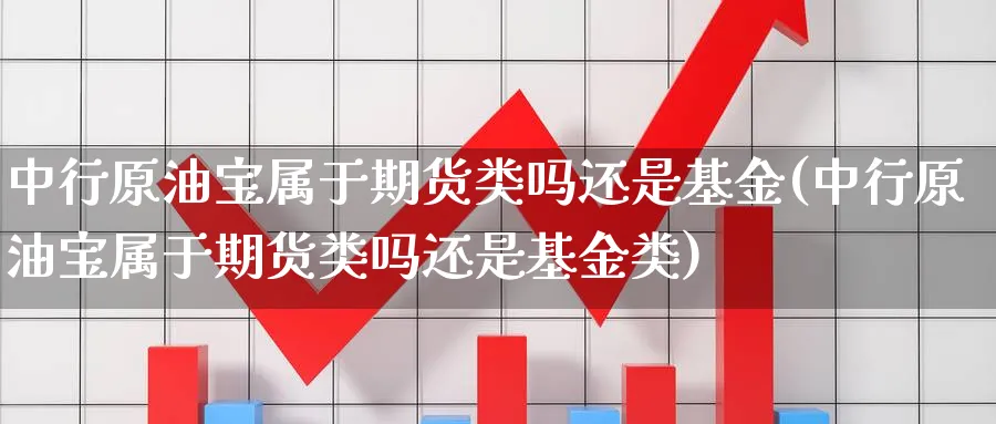 中行原油宝属于期货类吗还是基金(中行原油宝属于期货类吗还是基金类)
